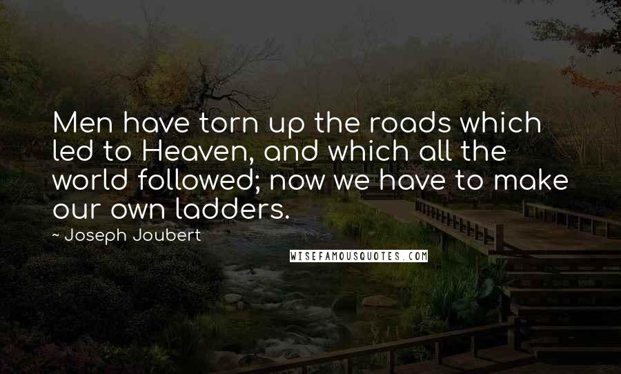 Joseph Joubert quotes: Men have torn up the roads which led to Heaven, and which all the world followed; now we have to make our own ladders. Joseph Joubert quotes: Men have torn up the roads which led to Heaven, and which all the world followed; now we have to make our own ladders.
