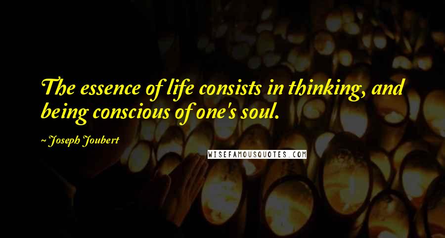 Joseph Joubert quotes: The essence of life consists in thinking, and being conscious of one's soul.