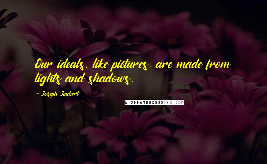 Joseph Joubert quotes: Our ideals, like pictures, are made from lights and shadows.