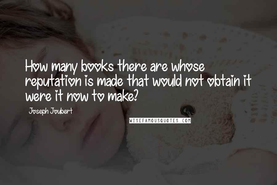 Joseph Joubert quotes: How many books there are whose reputation is made that would not obtain it were it now to make?