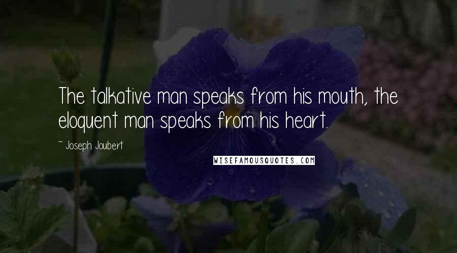 Joseph Joubert quotes: The talkative man speaks from his mouth, the eloquent man speaks from his heart.