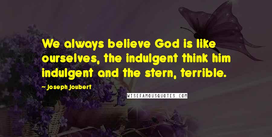 Joseph Joubert quotes: We always believe God is like ourselves, the indulgent think him indulgent and the stern, terrible.