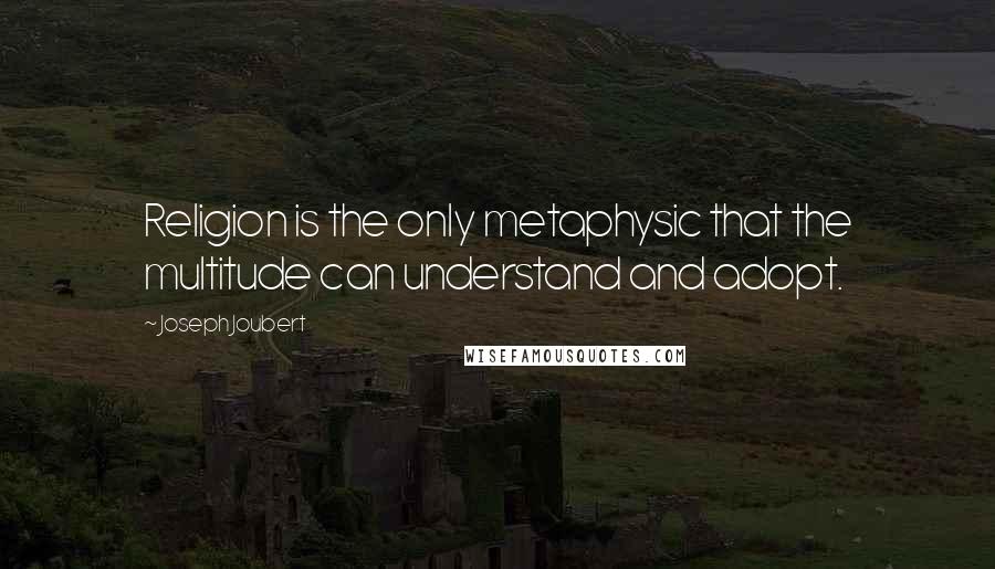 Joseph Joubert quotes: Religion is the only metaphysic that the multitude can understand and adopt.