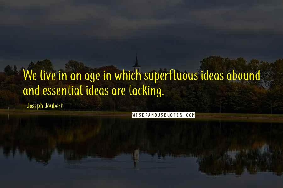 Joseph Joubert quotes: We live in an age in which superfluous ideas abound and essential ideas are lacking.