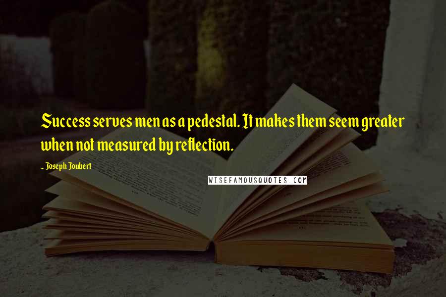 Joseph Joubert quotes: Success serves men as a pedestal. It makes them seem greater when not measured by reflection.