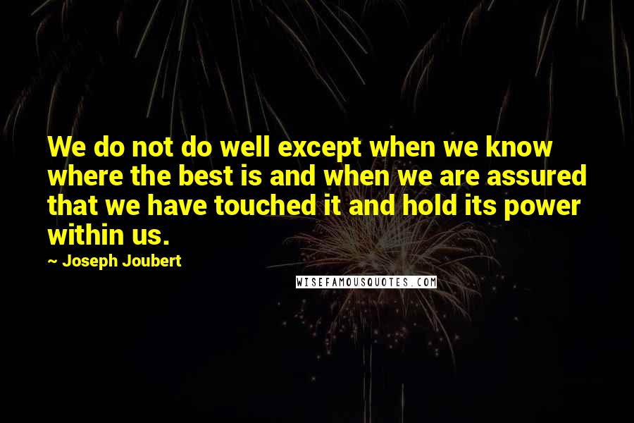 Joseph Joubert quotes: We do not do well except when we know where the best is and when we are assured that we have touched it and hold its power within us.