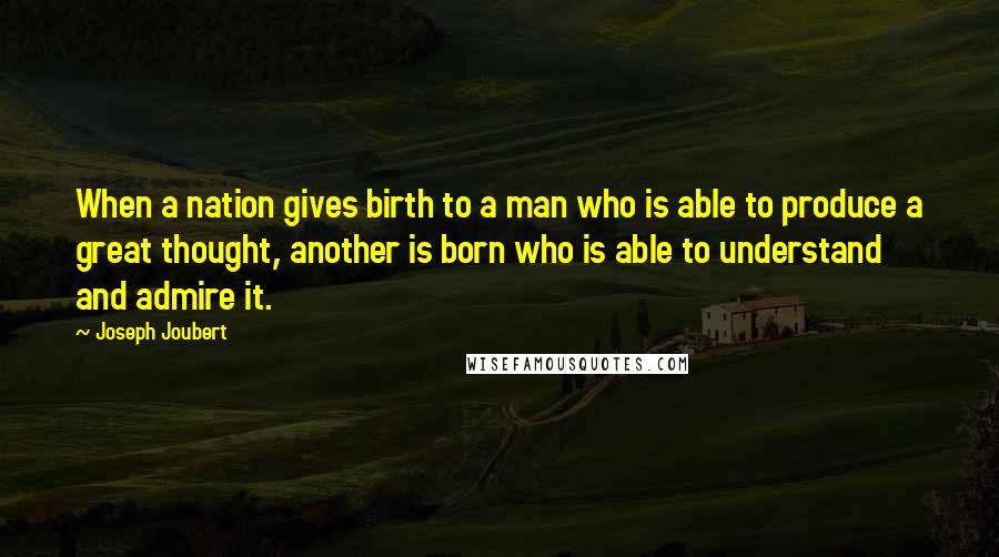 Joseph Joubert quotes: When a nation gives birth to a man who is able to produce a great thought, another is born who is able to understand and admire it. Joseph Joubert quotes: When a nation gives birth to a man who is able to produce a great thought, another is born who is able to understand and admire it.
