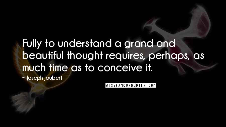 Joseph Joubert quotes: Fully to understand a grand and beautiful thought requires, perhaps, as much time as to conceive it.