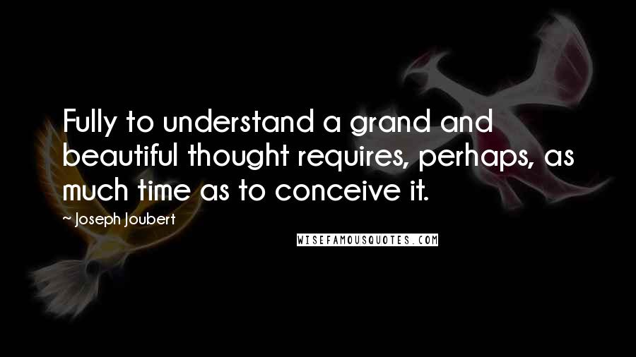Joseph Joubert quotes: Fully to understand a grand and beautiful thought requires, perhaps, as much time as to conceive it. Joseph Joubert quotes: Fully to understand a grand and beautiful thought requires, perhaps, as much time as to conceive it.