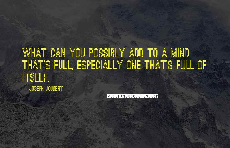 Joseph Joubert quotes: What can you possibly add to a mind that's full, especially one that's full of itself.