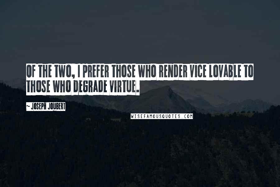 Joseph Joubert quotes: Of the two, I prefer those who render vice lovable to those who degrade virtue.
