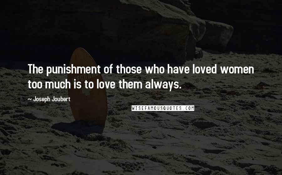 Joseph Joubert quotes: The punishment of those who have loved women too much is to love them always.