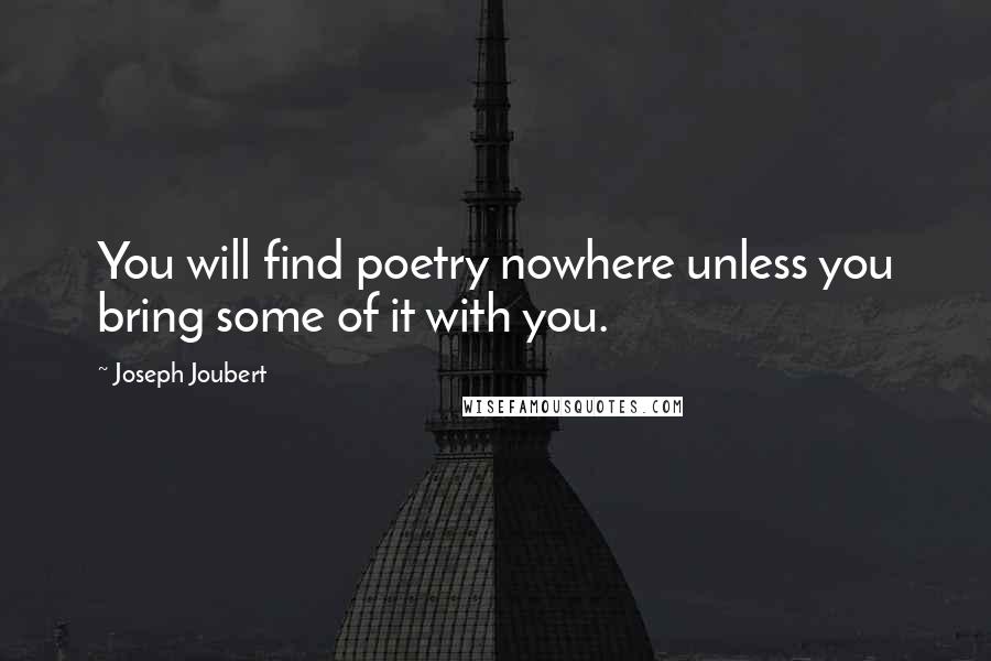 Joseph Joubert quotes: You will find poetry nowhere unless you bring some of it with you.