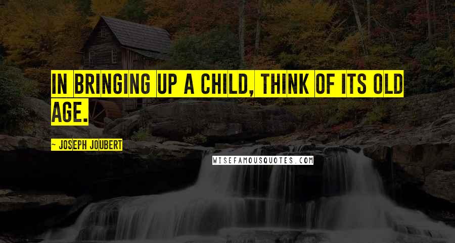 Joseph Joubert quotes: In bringing up a child, think of its old age.