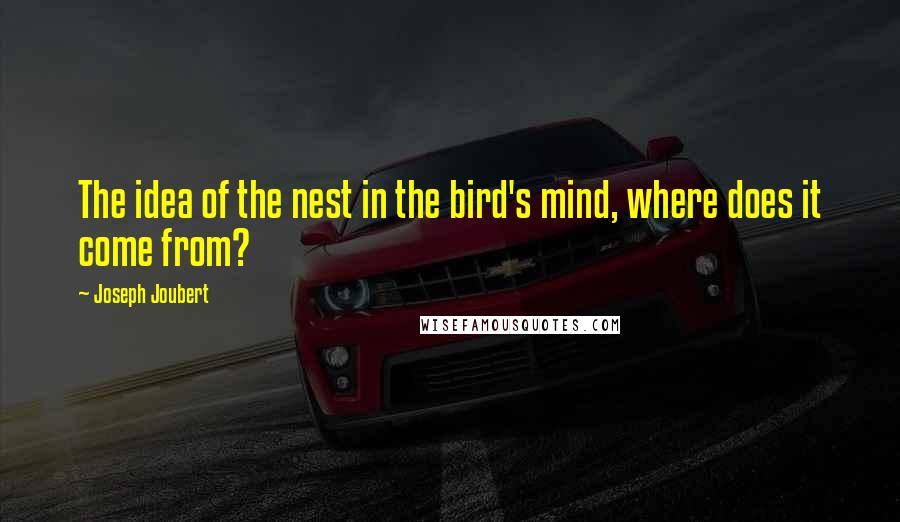 Joseph Joubert quotes: The idea of the nest in the bird's mind, where does it come from?