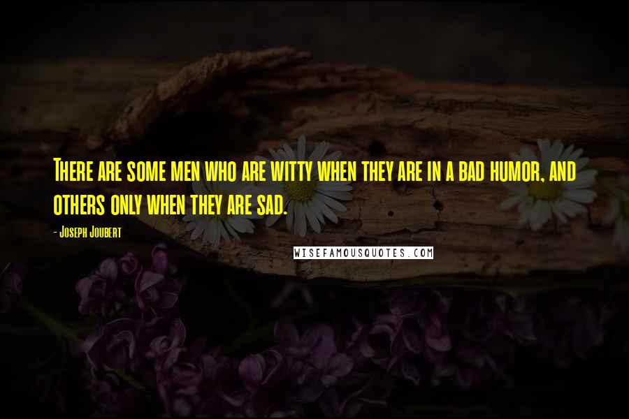 Joseph Joubert quotes: There are some men who are witty when they are in a bad humor, and others only when they are sad.