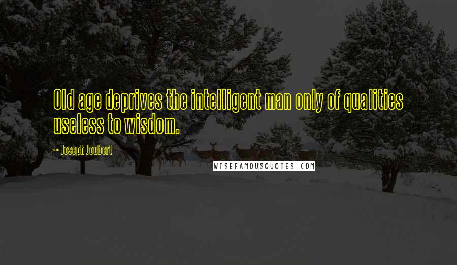 Joseph Joubert quotes: Old age deprives the intelligent man only of qualities useless to wisdom.