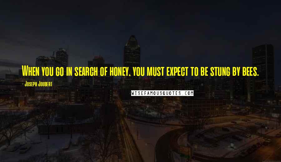 Joseph Joubert quotes: When you go in search of honey, you must expect to be stung by bees.