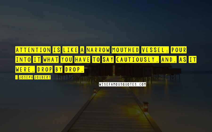 Joseph Joubert quotes: Attention is like a narrow mouthed vessel; pour into it what you have to say cautiously, and, as it were, drop by drop. Joseph Joubert quotes: Attention is like a narrow mouthed vessel; pour into it what you have to say cautiously, and, as it were, drop by drop.