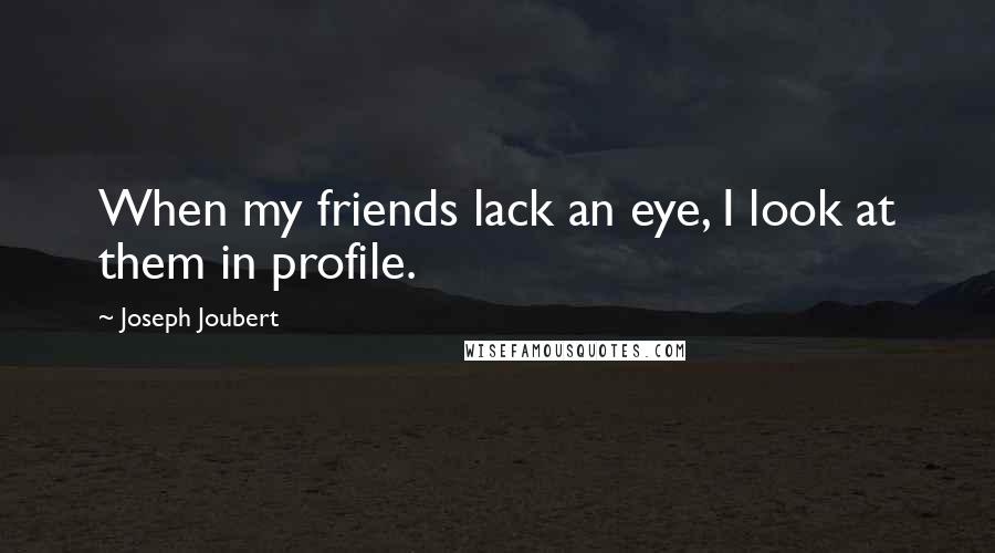 Joseph Joubert quotes: When my friends lack an eye, I look at them in profile.