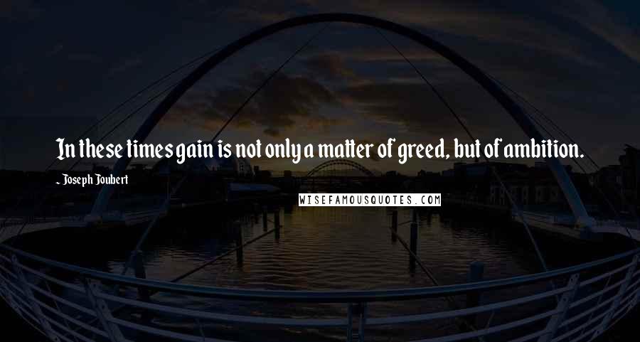 Joseph Joubert quotes: In these times gain is not only a matter of greed, but of ambition.