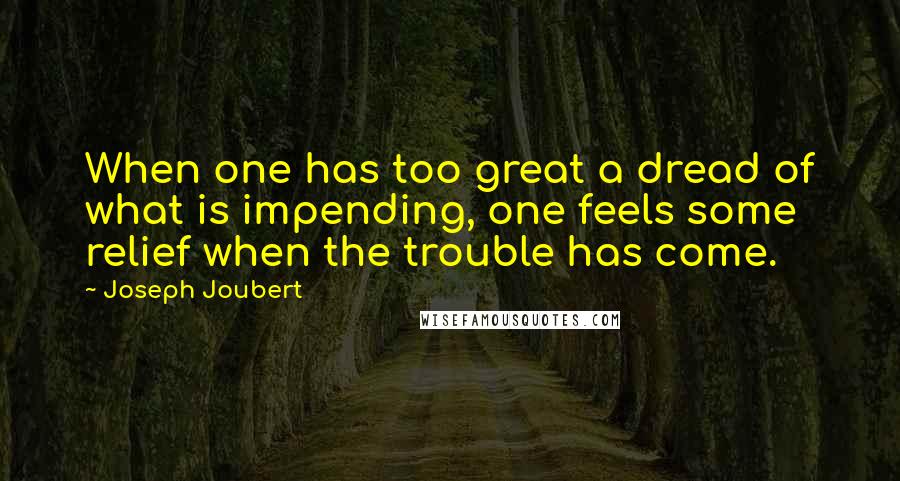 Joseph Joubert quotes: When one has too great a dread of what is impending, one feels some relief when the trouble has come.