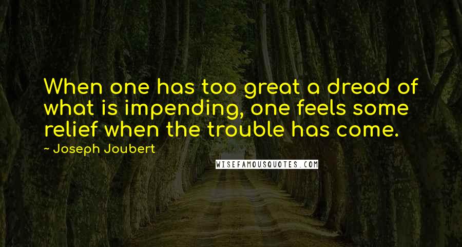 Joseph Joubert quotes: When one has too great a dread of what is impending, one feels some relief when the trouble has come. Joseph Joubert quotes: When one has too great a dread of what is impending, one feels some relief when the trouble has come.