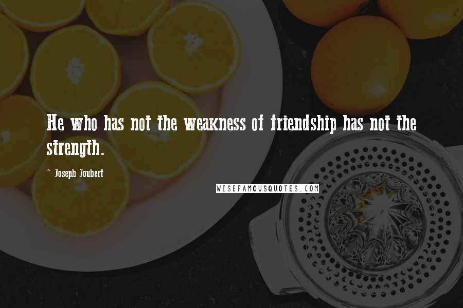 Joseph Joubert quotes: He who has not the weakness of friendship has not the strength.