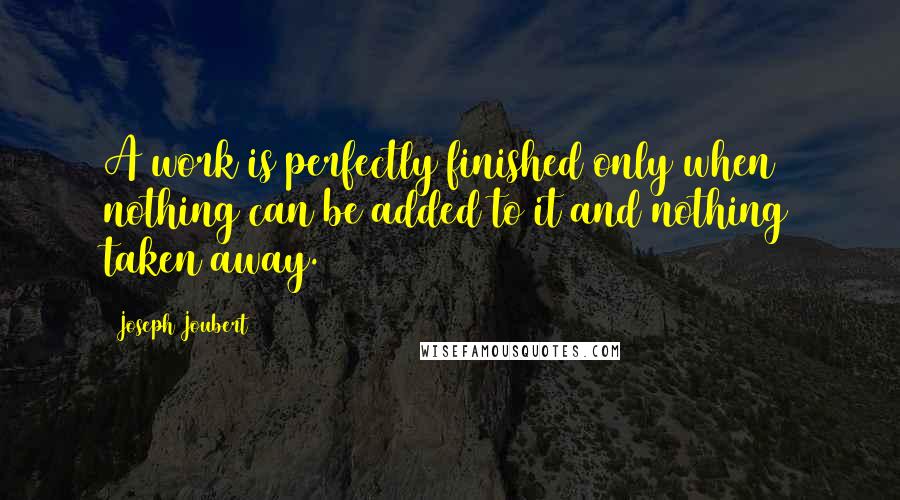 Joseph Joubert quotes: A work is perfectly finished only when nothing can be added to it and nothing taken away.