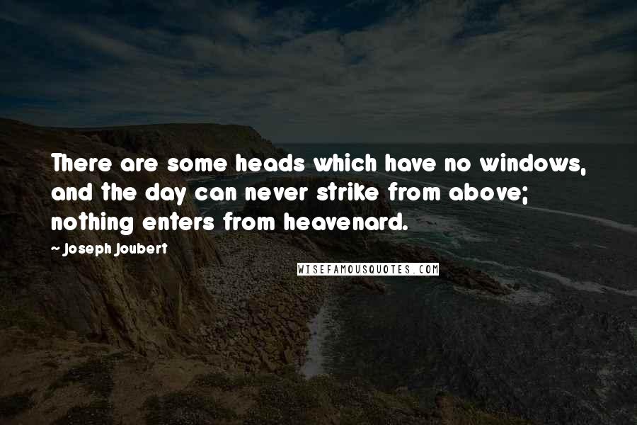 Joseph Joubert quotes: There are some heads which have no windows, and the day can never strike from above; nothing enters from heavenard.