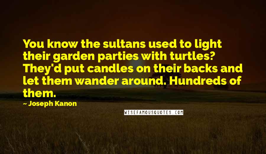 Joseph Kanon quotes: You know the sultans used to light their garden parties with turtles? They'd put candles on their backs and let them wander around. Hundreds of them.