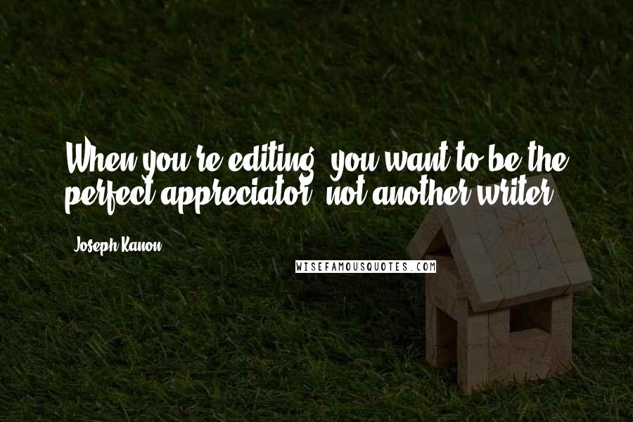 Joseph Kanon quotes: When you're editing, you want to be the perfect appreciator, not another writer.