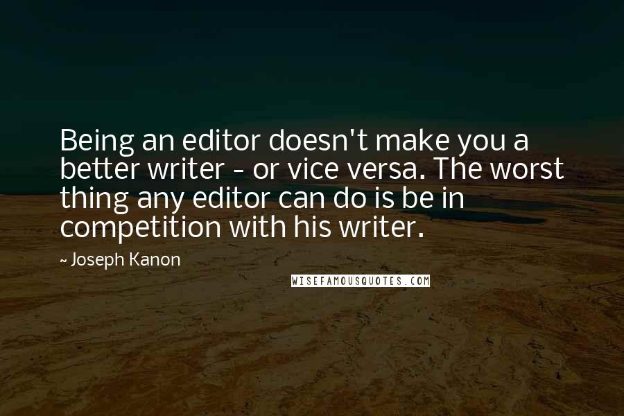 Joseph Kanon quotes: Being an editor doesn't make you a better writer - or vice versa. The worst thing any editor can do is be in competition with his writer.