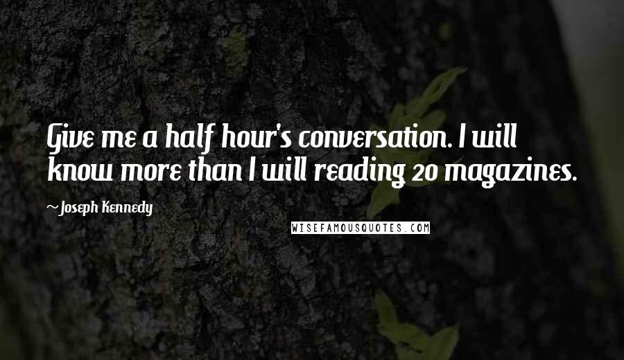 Joseph Kennedy quotes: Give me a half hour's conversation. I will know more than I will reading 20 magazines.