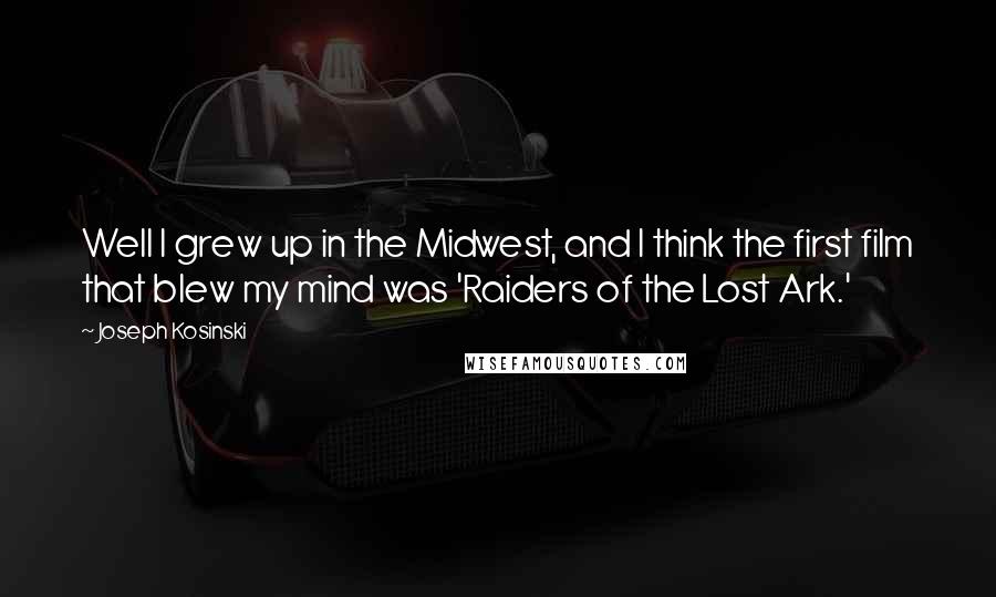 Joseph Kosinski quotes: Well I grew up in the Midwest, and I think the first film that blew my mind was 'Raiders of the Lost Ark.'