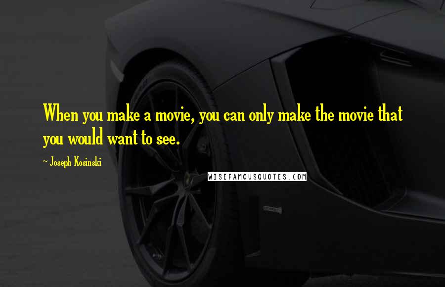 Joseph Kosinski quotes: When you make a movie, you can only make the movie that you would want to see.