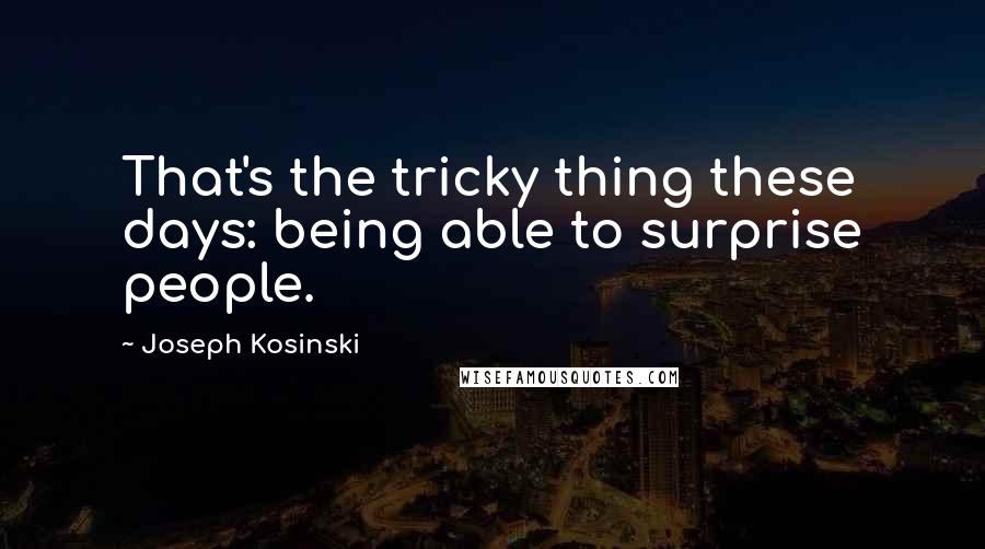 Joseph Kosinski quotes: That's the tricky thing these days: being able to surprise people.