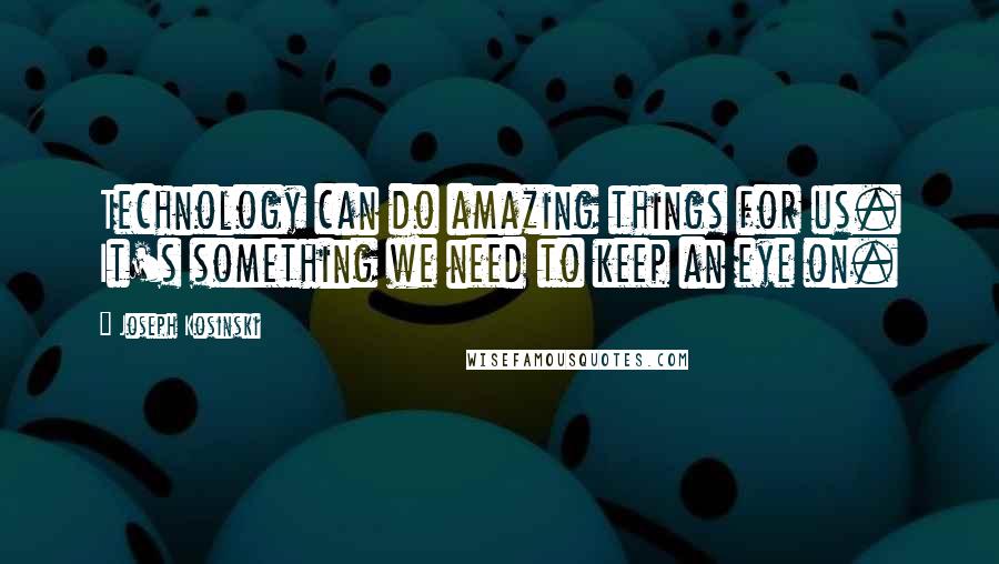 Joseph Kosinski quotes: Technology can do amazing things for us. It's something we need to keep an eye on.