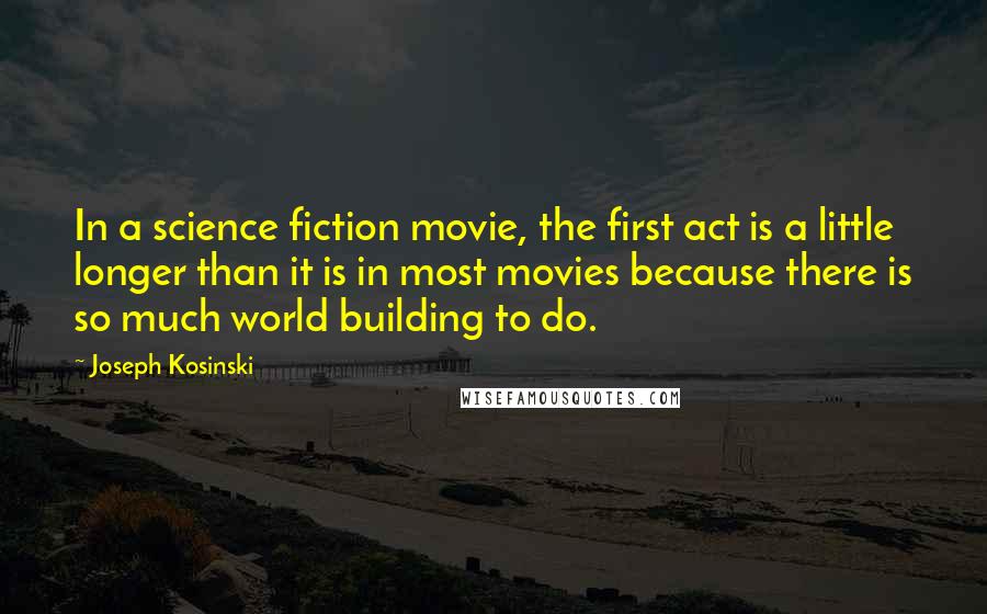 Joseph Kosinski quotes: In a science fiction movie, the first act is a little longer than it is in most movies because there is so much world building to do.