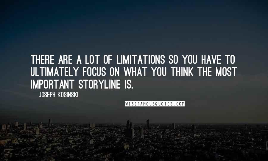 Joseph Kosinski quotes: There are a lot of limitations so you have to ultimately focus on what you think the most important storyline is.