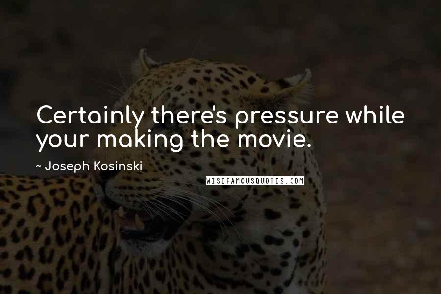 Joseph Kosinski quotes: Certainly there's pressure while your making the movie.