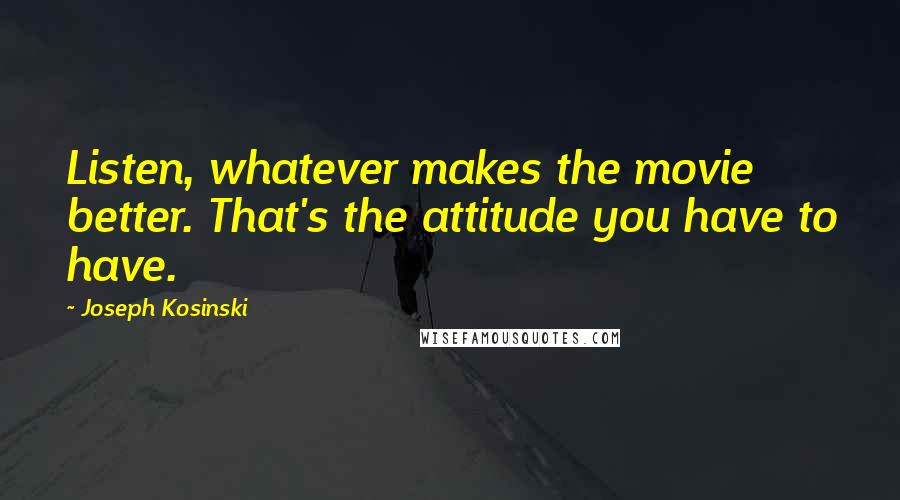 Joseph Kosinski quotes: Listen, whatever makes the movie better. That's the attitude you have to have.