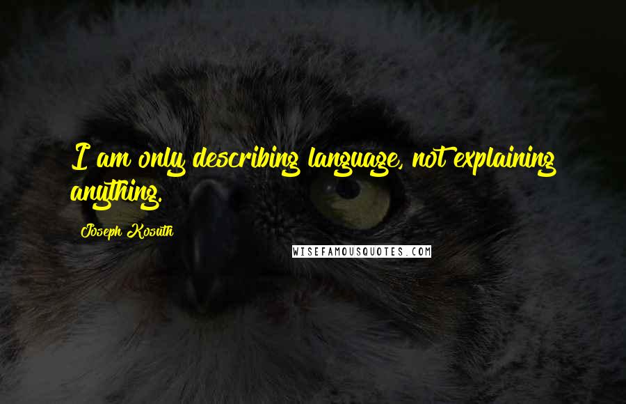 Joseph Kosuth quotes: I am only describing language, not explaining anything.