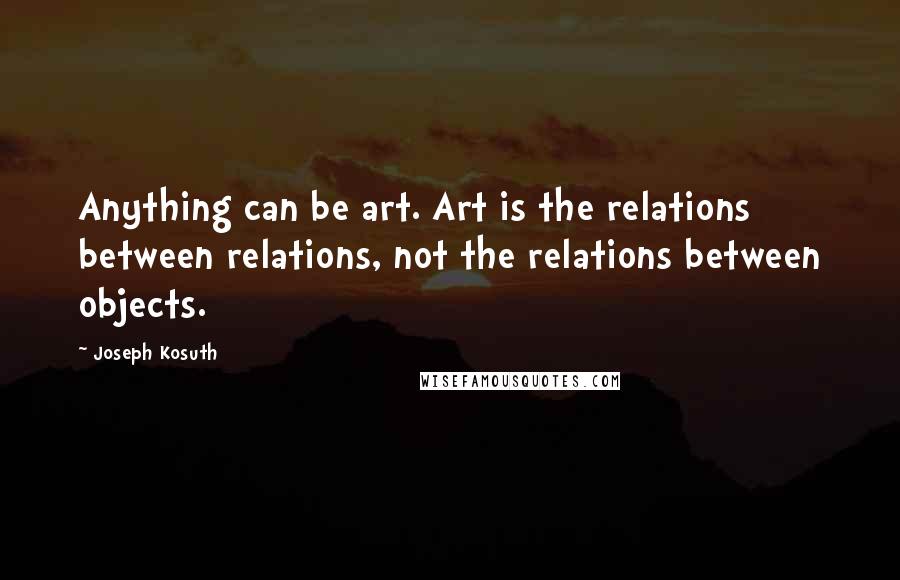 Joseph Kosuth quotes: Anything can be art. Art is the relations between relations, not the relations between objects.