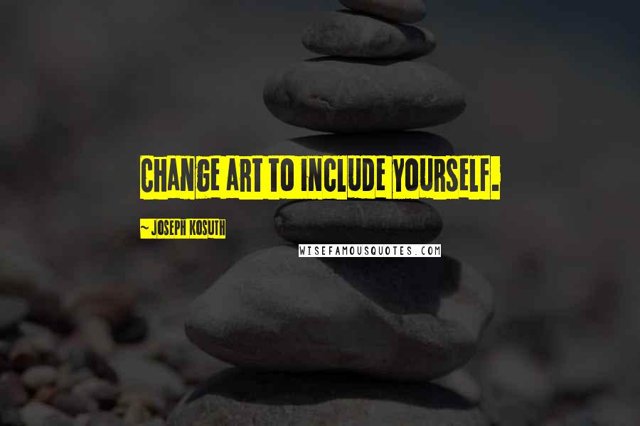 Joseph Kosuth quotes: Change art to include yourself.