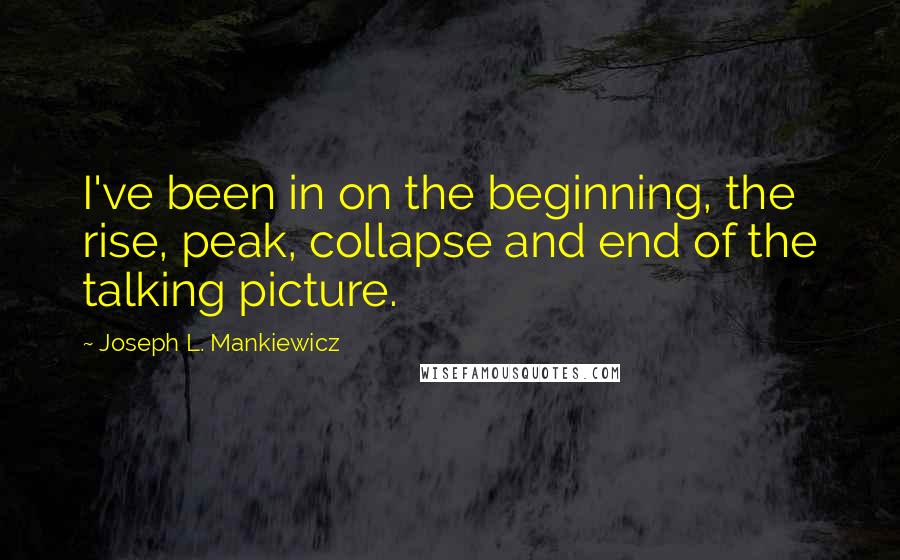 Joseph L. Mankiewicz quotes: I've been in on the beginning, the rise, peak, collapse and end of the talking picture.