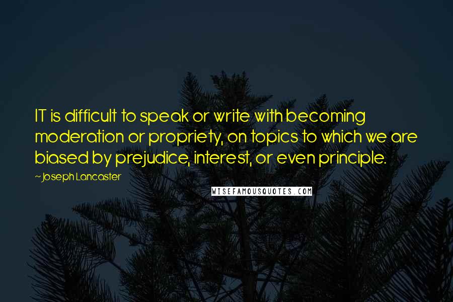 Joseph Lancaster quotes: IT is difficult to speak or write with becoming moderation or propriety, on topics to which we are biased by prejudice, interest, or even principle.