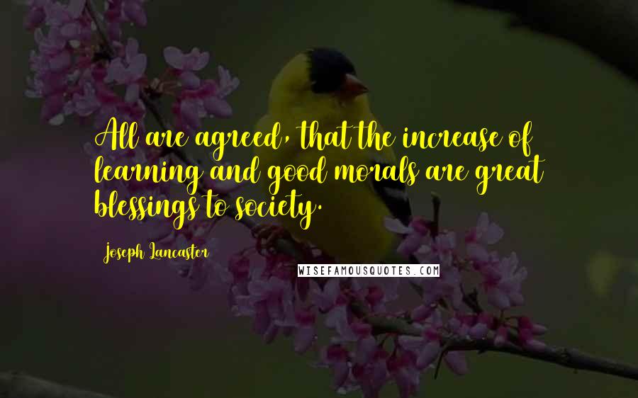 Joseph Lancaster quotes: All are agreed, that the increase of learning and good morals are great blessings to society.