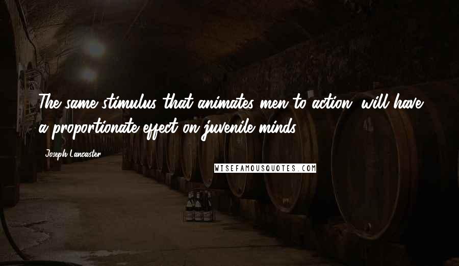 Joseph Lancaster quotes: The same stimulus that animates men to action, will have a proportionate effect on juvenile minds.