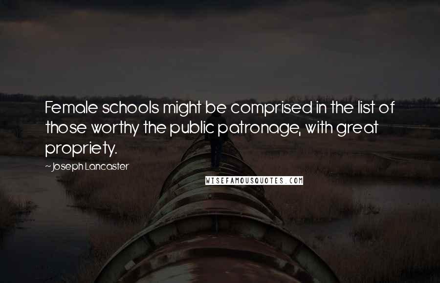 Joseph Lancaster quotes: Female schools might be comprised in the list of those worthy the public patronage, with great propriety.